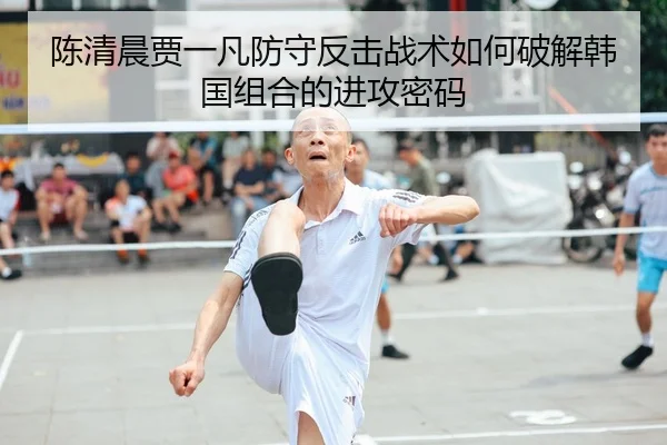 陈清晨贾一凡防守反击战术如何破解韩国组合的进攻密码