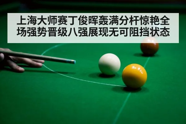 上海大师赛丁俊晖轰满分杆惊艳全场强势晋级八强展现无可阻挡状态