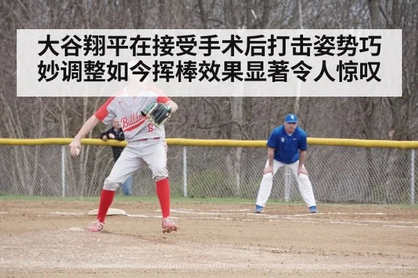 大谷翔平在接受手术后打击姿势巧妙调整如今挥棒效果显著令人惊叹
