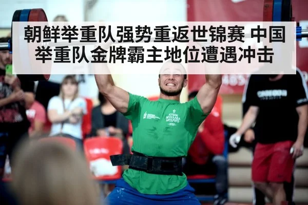 朝鲜举重队强势重返世锦赛 中国举重队金牌霸主地位遭遇冲击