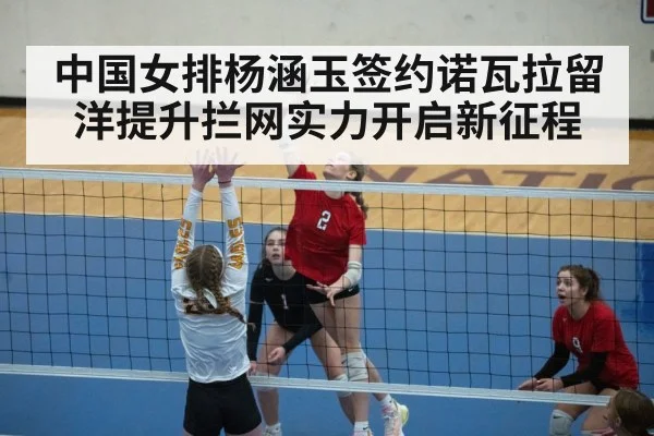 中国女排杨涵玉签约诺瓦拉留洋提升拦网实力开启新征程