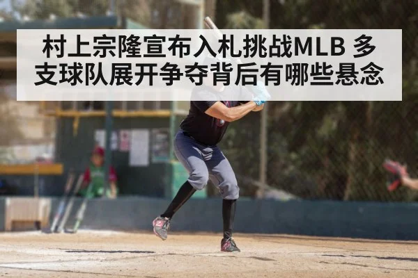 村上宗隆宣布入札挑战MLB 多支球队展开争夺背后有哪些悬念