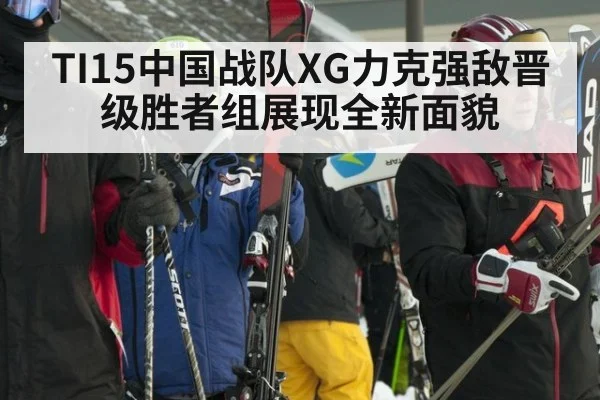 TI15中国战队XG力克强敌晋级胜者组展现全新面貌