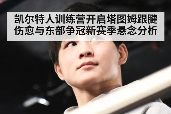 凯尔特人训练营开启塔图姆跟腱伤愈与东部争冠新赛季悬念分析