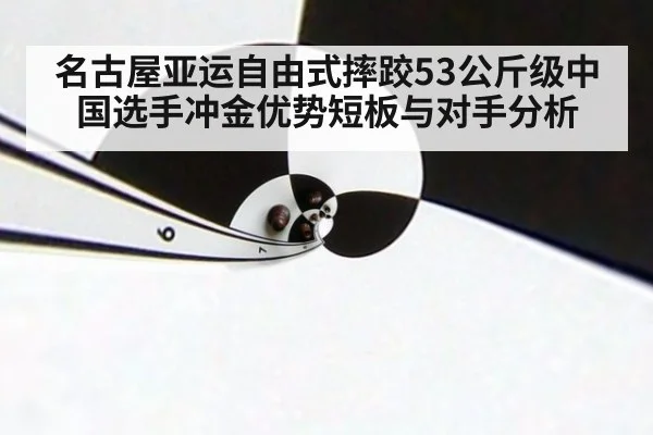 名古屋亚运自由式摔跤53公斤级中国选手冲金优势短板与对手分析