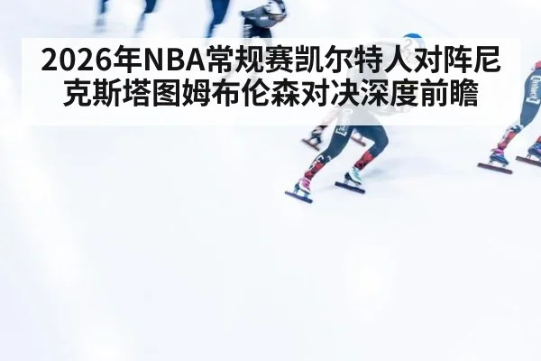 2026年NBA常规赛凯尔特人对阵尼克斯塔图姆布伦森对决深度前瞻