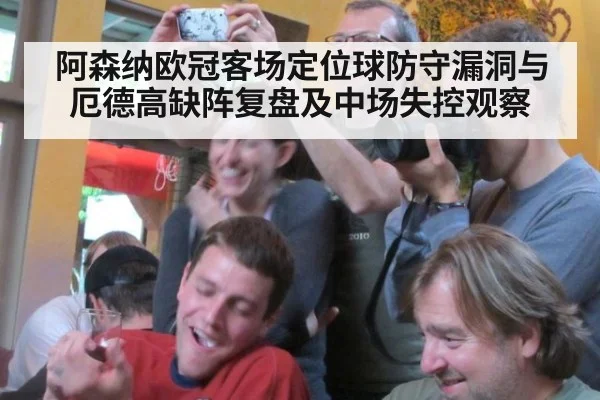 阿森纳欧冠客场定位球防守漏洞与厄德高缺阵复盘及中场失控观察